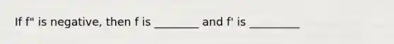 If f" is negative, then f is ________ and f' is _________