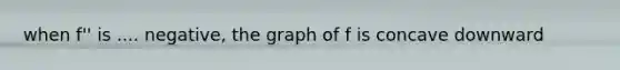 when f'' is .... negative, the graph of f is concave downward