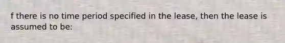 f there is no time period specified in the lease, then the lease is assumed to be: