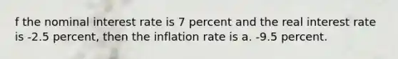 f the nominal interest rate is 7 percent and the real interest rate is -2.5 percent, then the inflation rate is a. -9.5 percent.