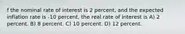 f the nominal rate of interest is 2 percent, and the expected inflation rate is -10 percent, the real rate of interest is A) 2 percent. B) 8 percent. C) 10 percent. D) 12 percent.