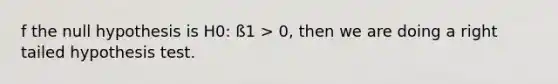 f the null hypothesis is H0: ß1 > 0, then we are doing a right tailed hypothesis test.