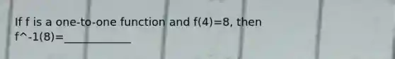 If f is a one-to-one function and f(4)=8, then f^-1(8)=____________