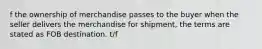 f the ownership of merchandise passes to the buyer when the seller delivers the merchandise for shipment, the terms are stated as FOB destination. t/f