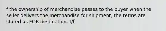 f the ownership of merchandise passes to the buyer when the seller delivers the merchandise for shipment, the terms are stated as FOB destination. t/f