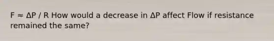 F ≈ ΔP / R How would a decrease in ΔP affect Flow if resistance remained the same?