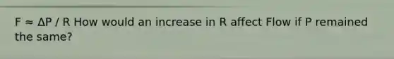 F ≈ ΔP / R How would an increase in R affect Flow if P remained the same?