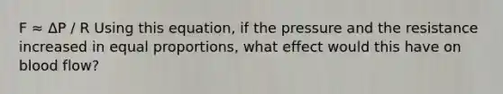 F ≈ ΔP / R Using this equation, if the pressure and the resistance increased in equal proportions, what effect would this have on blood flow?