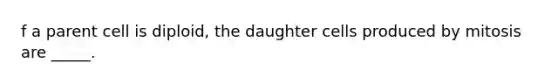 f a parent cell is diploid, the daughter cells produced by mitosis are _____.