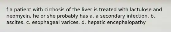 f a patient with cirrhosis of the liver is treated with lactulose and neomycin, he or she probably has a. a secondary infection. b. ascites. c. esophageal varices. d. hepatic encephalopathy