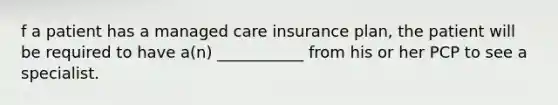 f a patient has a managed care insurance plan, the patient will be required to have a(n) ___________ from his or her PCP to see a specialist.