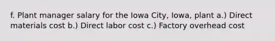 f. Plant manager salary for the Iowa City, Iowa, plant a.) Direct materials cost b.) Direct labor cost c.) Factory overhead cost