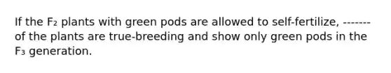 If the F₂ plants with green pods are allowed to self-fertilize, ------- of the plants are true-breeding and show only green pods in the F₃ generation.