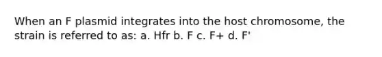 When an F plasmid integrates into the host chromosome, the strain is referred to as: a. Hfr b. F c. F+ d. F'