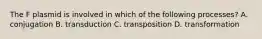 The F plasmid is involved in which of the following processes? A. conjugation B. transduction C. transposition D. transformation