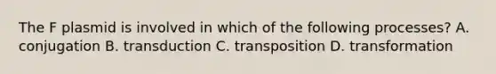 The F plasmid is involved in which of the following processes? A. conjugation B. transduction C. transposition D. transformation