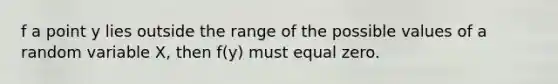 f a point y lies outside the range of the possible values of a random variable X, then f(y) must equal zero.