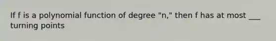 If f is a polynomial function of degree "n," then f has at most ___ turning points