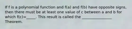 If f is a polynomial function and f(a) and f(b) have opposite signs, then there must be at least one value of c between a and b for which f(c)=_____. This result is called the ________________ Theorem.