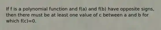 If f is a polynomial function and​ f(a) and​ f(b) have opposite​ signs, then there must be at least one value of c between a and b for which f(c)=0.