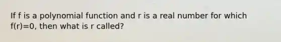 If f is a polynomial function and r is a real number for which f(r)=0, then what is r called?