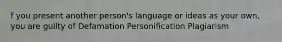 f you present another person's language or ideas as your own, you are guilty of Defamation Personification Plagiarism