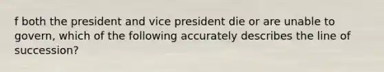 f both the president and vice president die or are unable to govern, which of the following accurately describes the line of succession?