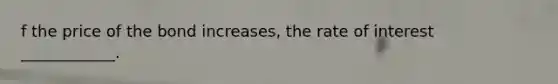 f the price of the bond​ increases, the rate of interest​ ____________.