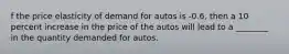 f the price elasticity of demand for autos is -0.6, then a 10 percent increase in the price of the autos will lead to a ________ in the quantity demanded for autos.