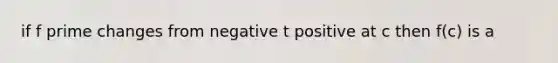 if f prime changes from negative t positive at c then f(c) is a