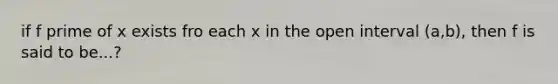 if f prime of x exists fro each x in the open interval (a,b), then f is said to be...?