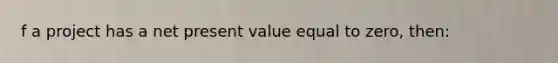 f a project has a net present value equal to zero, then: