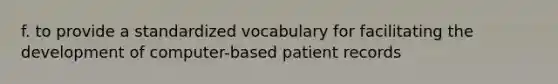 f. to provide a standardized vocabulary for facilitating the development of computer-based patient records