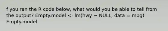 f you ran the R code below, what would you be able to tell from the output? Empty.model <- lm(hwy ~ NULL, data = mpg) Empty.model