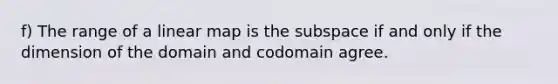 f) The range of a linear map is the subspace if and only if the dimension of the domain and codomain agree.