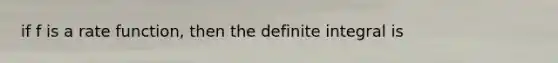 if f is a rate function, then the definite integral is