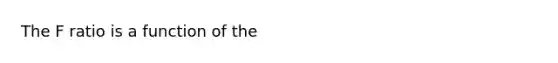 The F ratio is a function of the