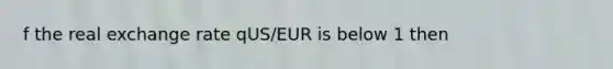 f the real exchange rate qUS/EUR is below 1 then