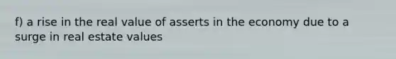 f) a rise in the real value of asserts in the economy due to a surge in real estate values