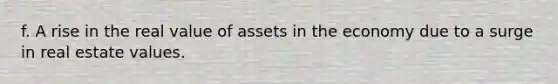 f. A rise in the real value of assets in the economy due to a surge in real estate values.