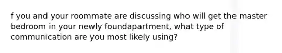 f you and your roommate are discussing who will get the master bedroom in your newly foundapartment, what type of communication are you most likely using?