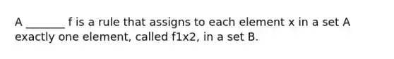 A _______ f is a rule that assigns to each element x in a set A exactly one element, called f1x2, in a set B.