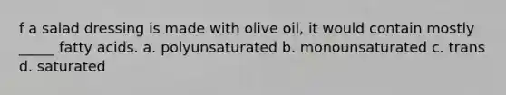 f a salad dressing is made with olive oil, it would contain mostly _____ fatty acids. a. polyunsaturated b. monounsaturated c. trans d. saturated