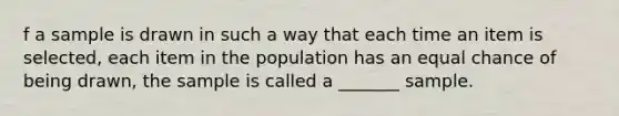 f a sample is drawn in such a way that each time an item is​ selected, each item in the population has an equal chance of being​ drawn, the sample is called a​ _______ sample.