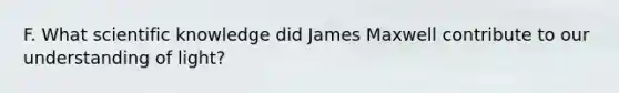 F. What scientific knowledge did James Maxwell contribute to our understanding of light?