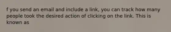 f you send an email and include a link, you can track how many people took the desired action of clicking on the link. This is known as