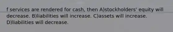 f services are rendered for cash, then A)stockholders' equity will decrease. B)liabilities will increase. C)assets will increase. D)liabilities will decrease.