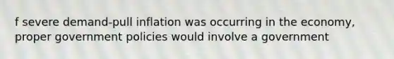 f severe demand-pull inflation was occurring in the economy, proper government policies would involve a government