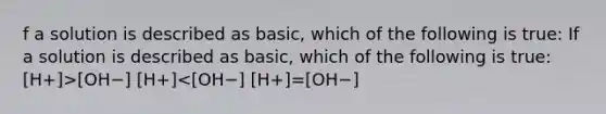 f a solution is described as basic, which of the following is true: If a solution is described as basic, which of the following is true: [H+]>[OH−] [H+]<[OH−] [H+]=[OH−]