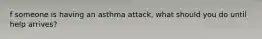 f someone is having an asthma attack, what should you do until help arrives?